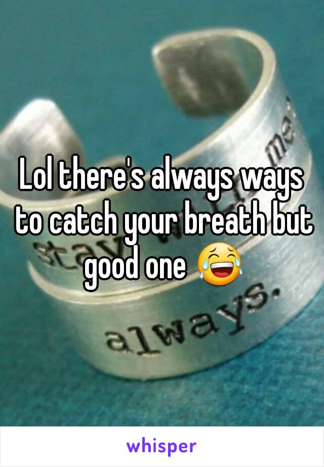 Lol there's always ways to catch your breath but good one 😂