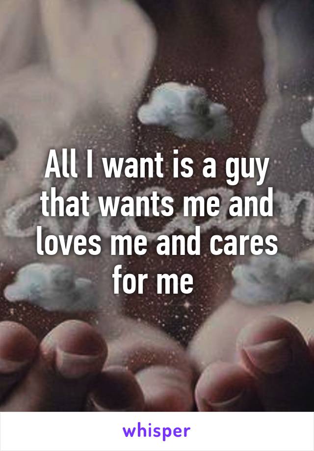 All I want is a guy that wants me and loves me and cares for me 