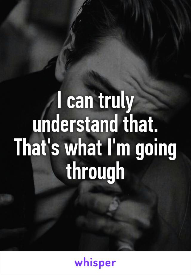 I can truly understand that. That's what I'm going through