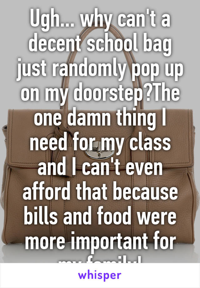 Ugh... why can't a decent school bag just randomly pop up on my doorstep?The one damn thing I need for my class and I can't even afford that because bills and food were more important for my family!