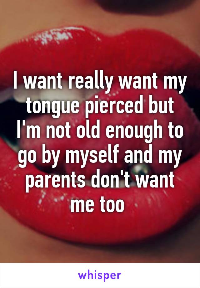 I want really want my tongue pierced but I'm not old enough to go by myself and my parents don't want me too 