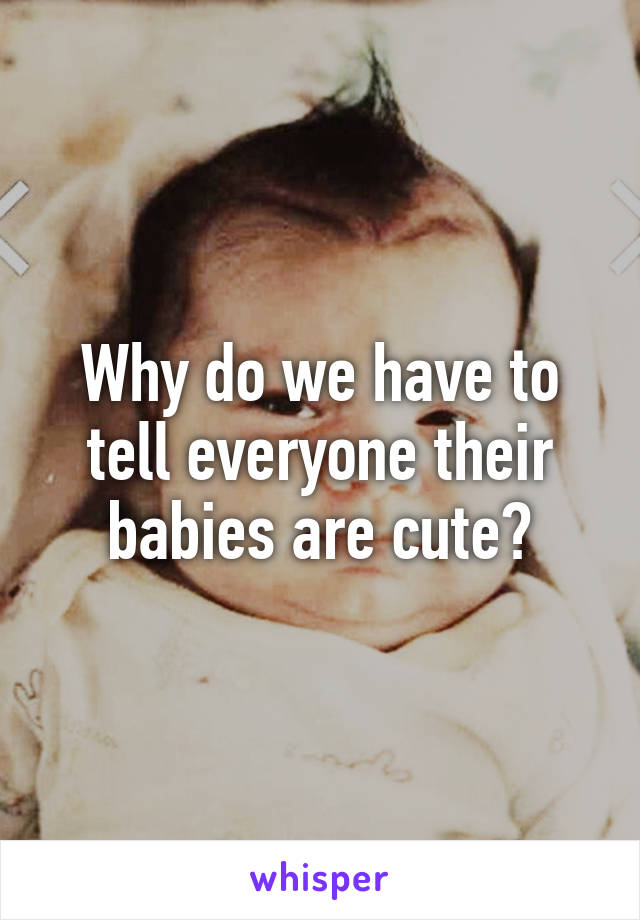 Why do we have to tell everyone their babies are cute?