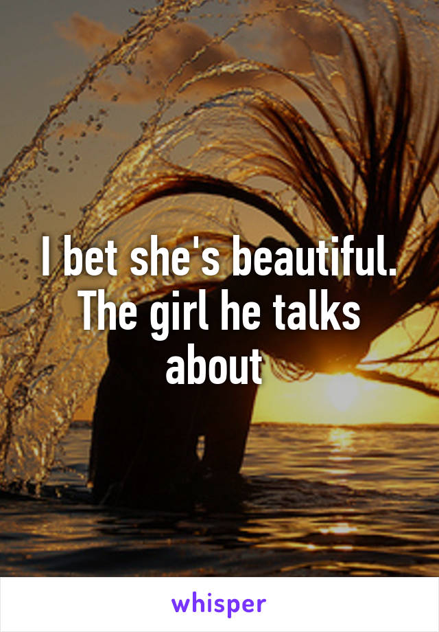 I bet she's beautiful. The girl he talks about 