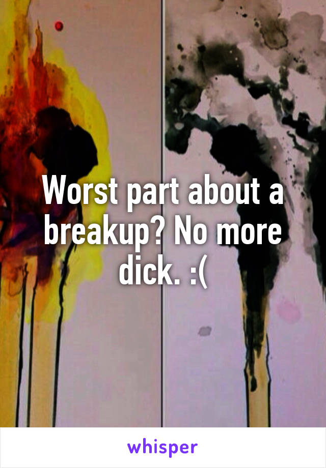 Worst part about a breakup? No more dick. :(