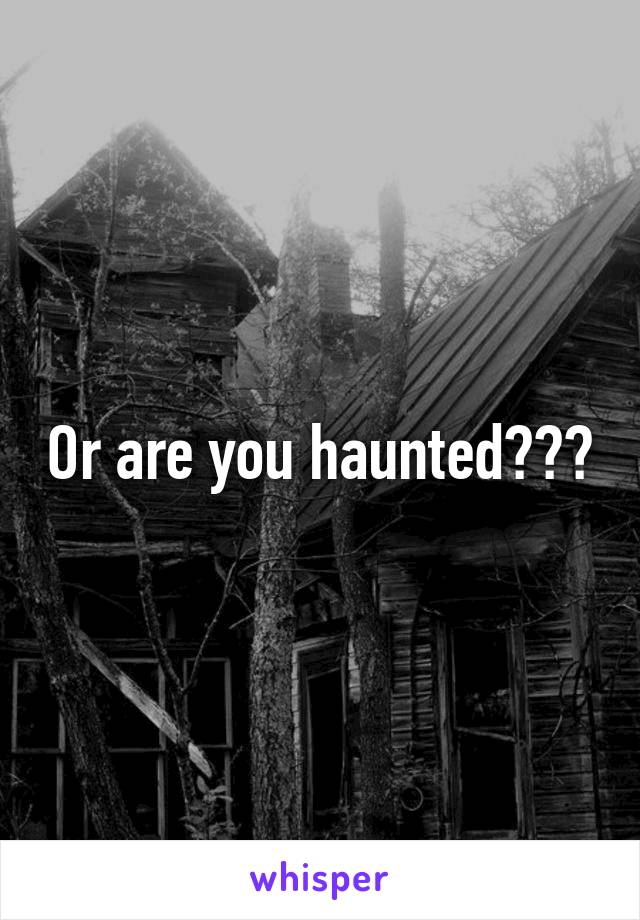 Or are you haunted???