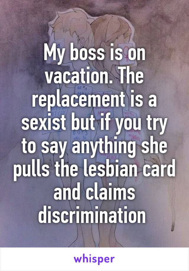 My boss is on vacation. The replacement is a sexist but if you try to say anything she pulls the lesbian card and claims discrimination 