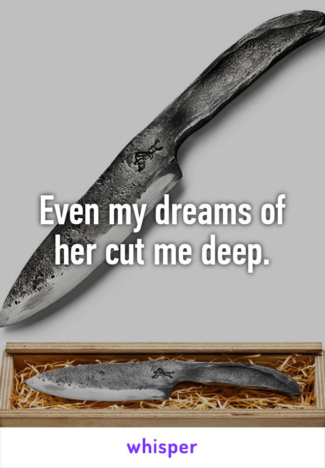 Even my dreams of her cut me deep.