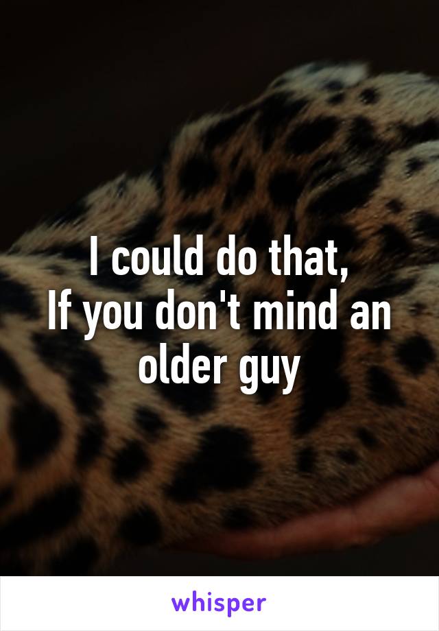 I could do that,
If you don't mind an older guy