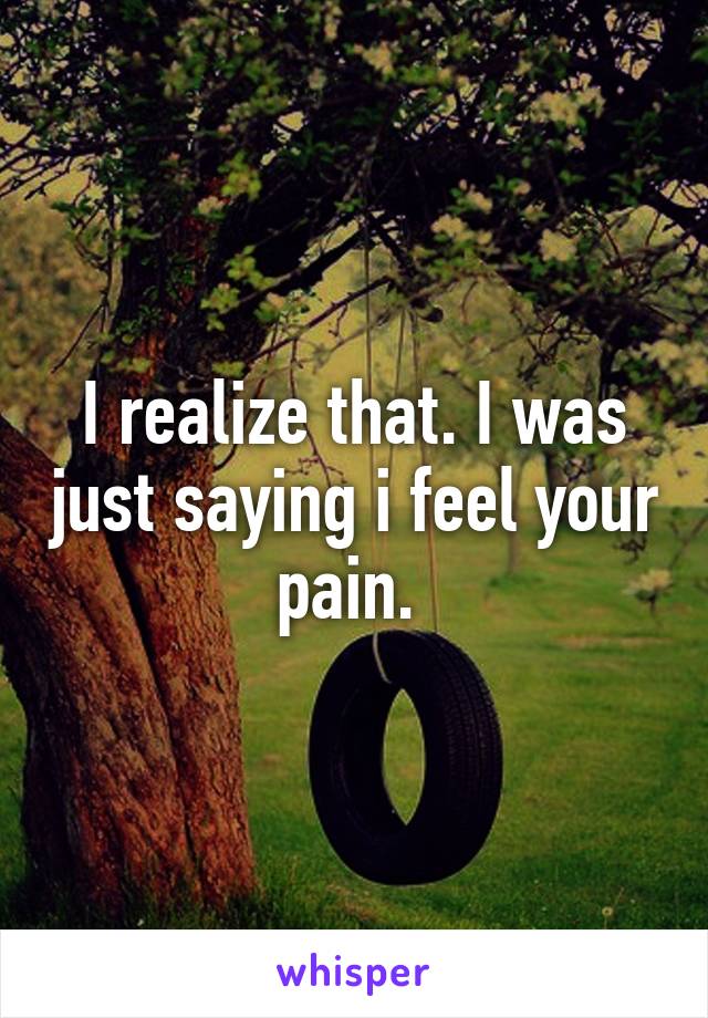 I realize that. I was just saying i feel your pain. 