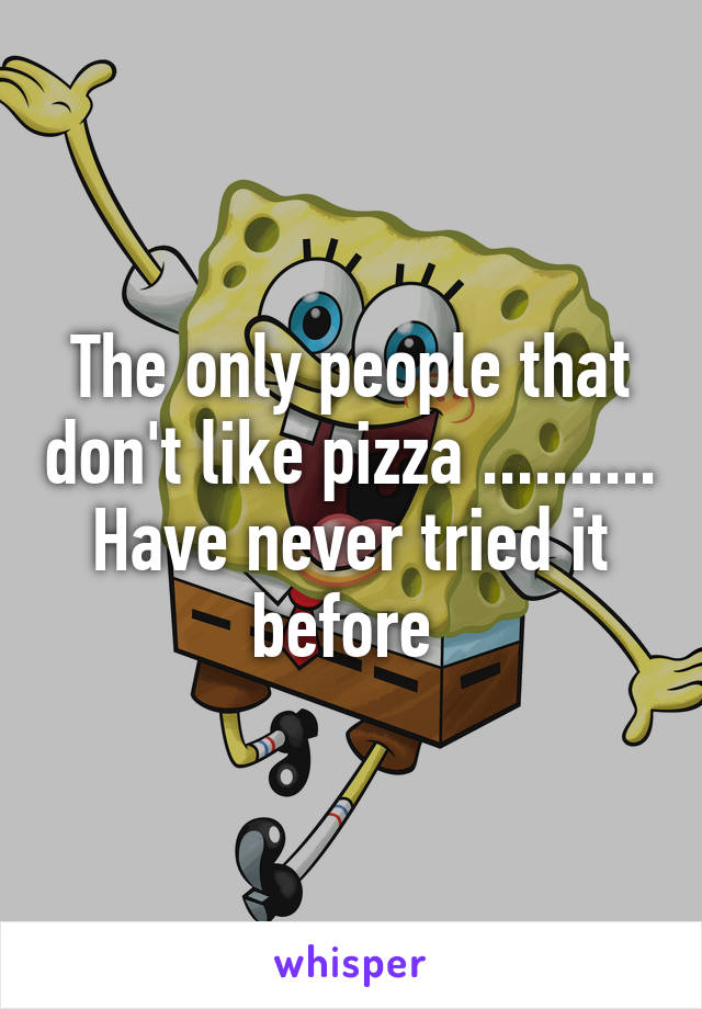 The only people that don't like pizza .......... Have never tried it before 