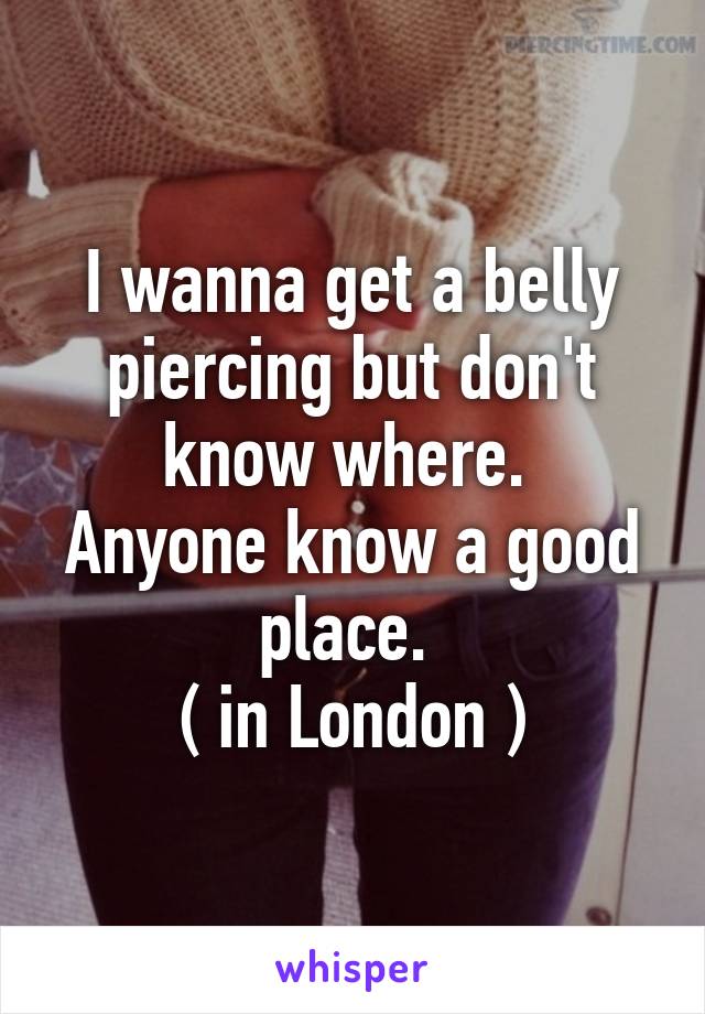 I wanna get a belly piercing but don't know where. 
Anyone know a good place. 
( in London )