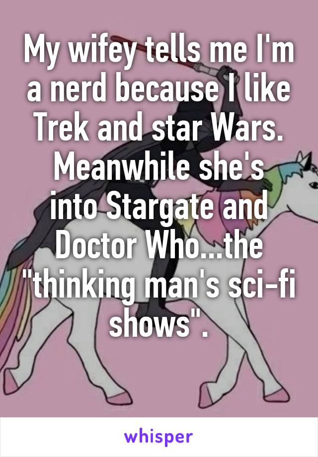 My wifey tells me I'm a nerd because I like Trek and star Wars.
Meanwhile she's into Stargate and Doctor Who...the "thinking man's sci-fi shows".

