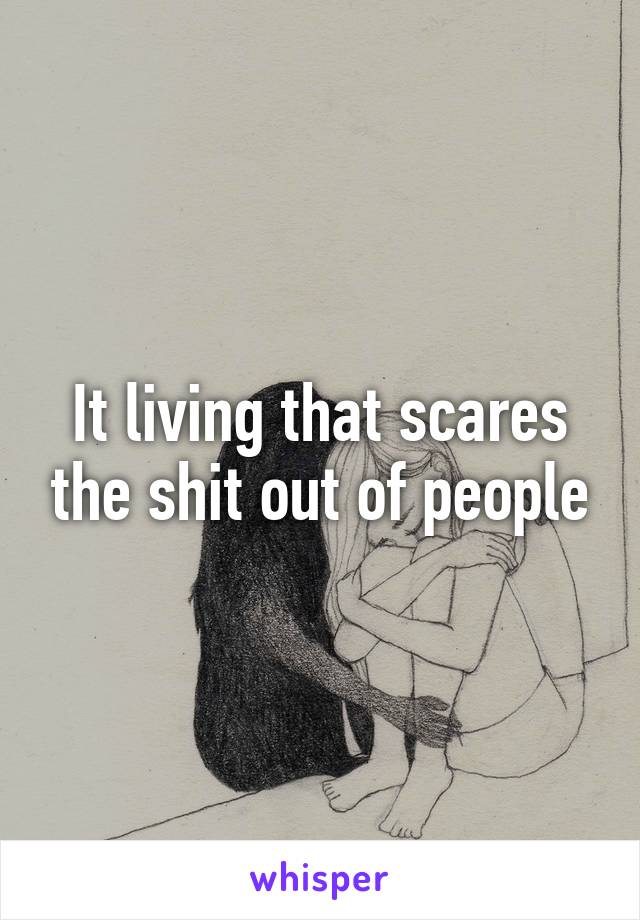 It living that scares the shit out of people