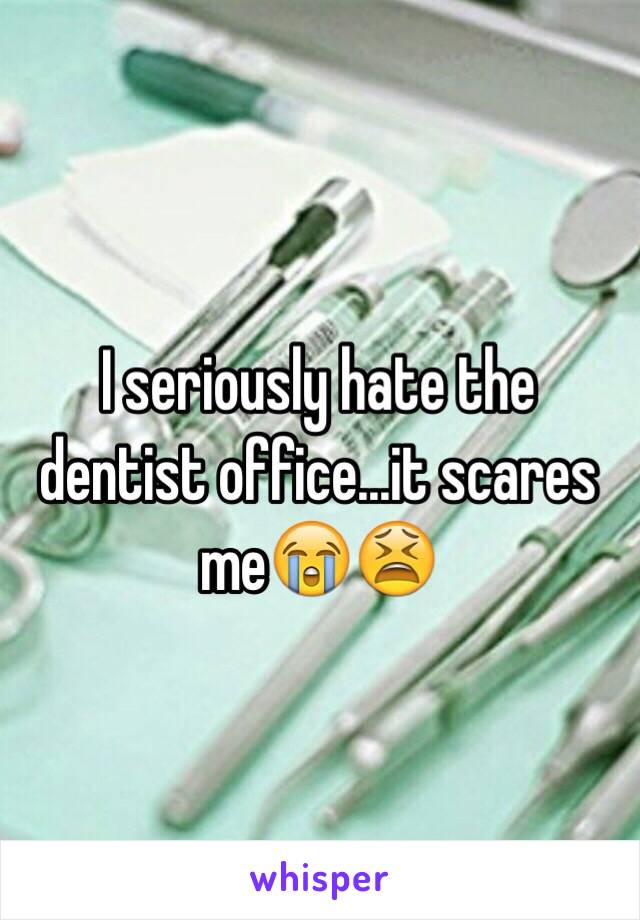 I seriously hate the dentist office...it scares me😭😫