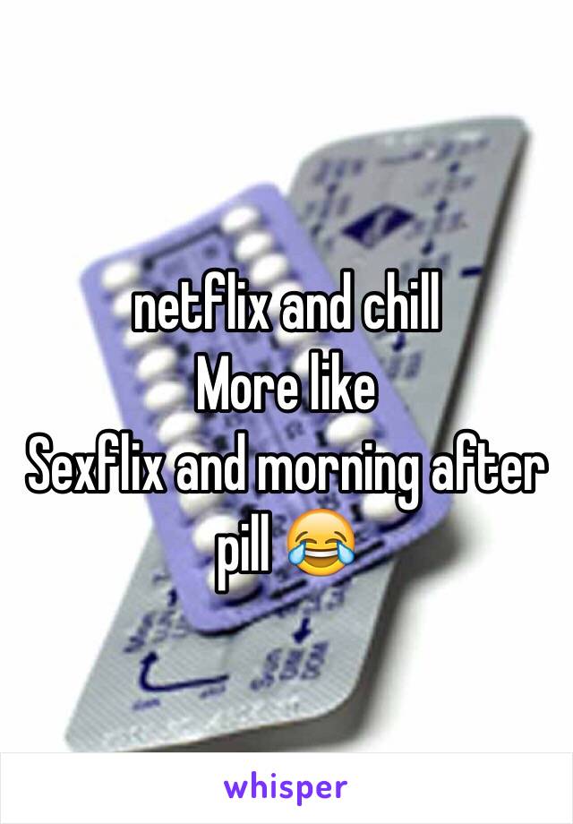  netflix and chill
More like 
Sexflix and morning after pill 😂