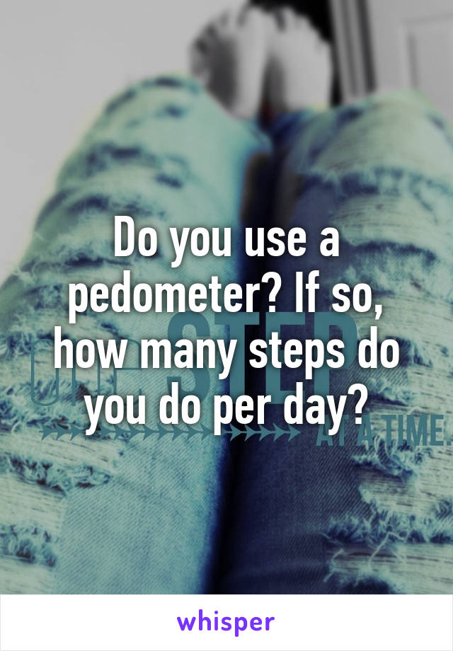 Do you use a pedometer? If so, how many steps do you do per day?