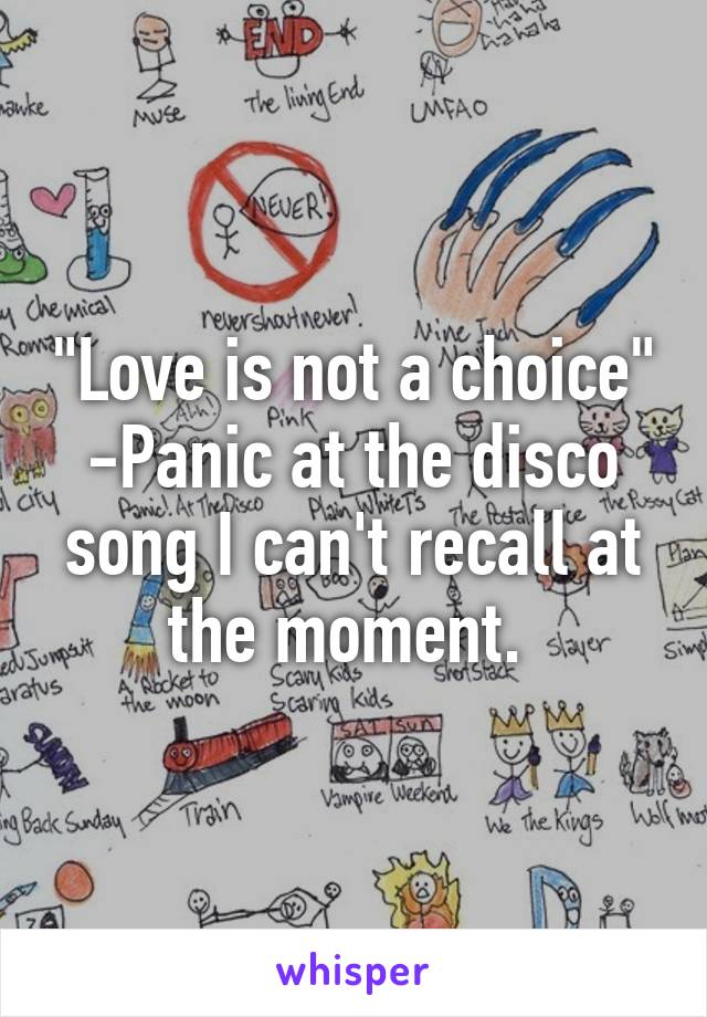 "Love is not a choice"
-Panic at the disco song I can't recall at the moment. 