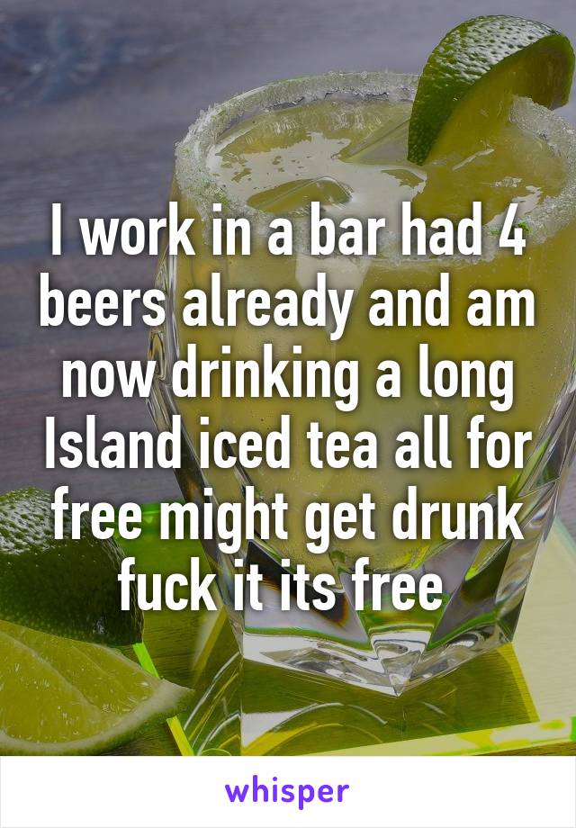 I work in a bar had 4 beers already and am now drinking a long Island iced tea all for free might get drunk fuck it its free 