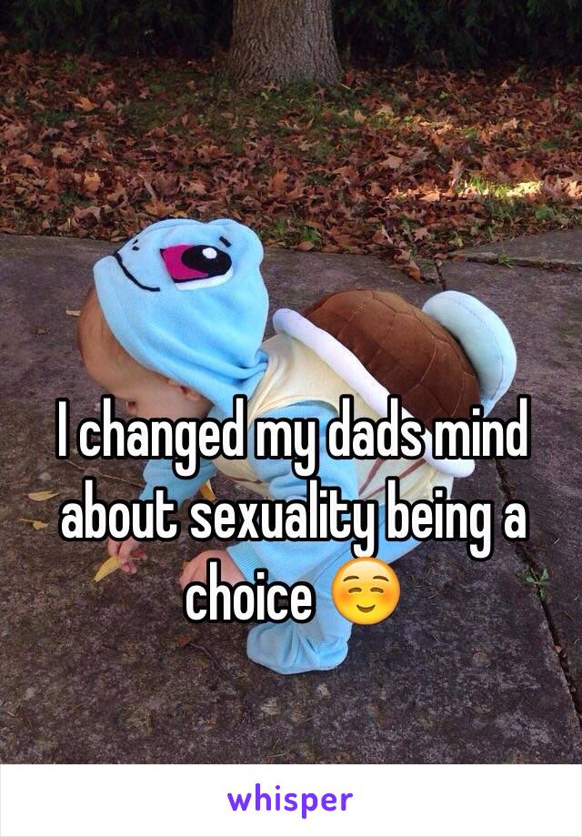 I changed my dads mind about sexuality being a choice ☺️