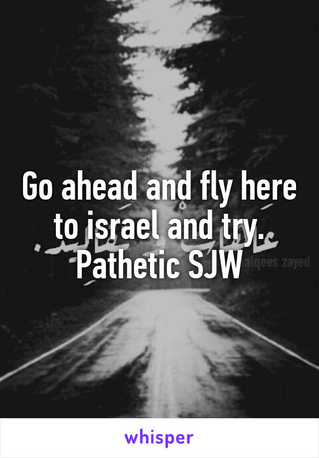 Go ahead and fly here to israel and try. Pathetic SJW