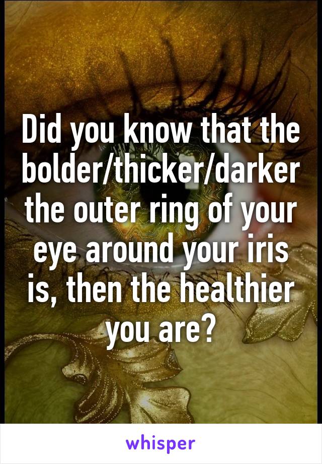 Did you know that the bolder/thicker/darker the outer ring of your eye around your iris is, then the healthier you are?