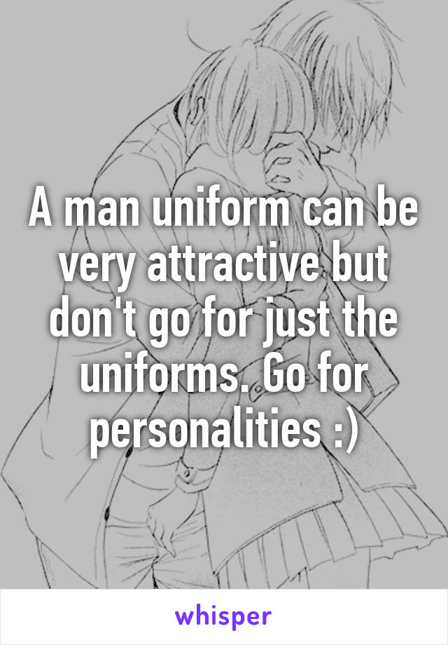 A man uniform can be very attractive but don't go for just the uniforms. Go for personalities :)