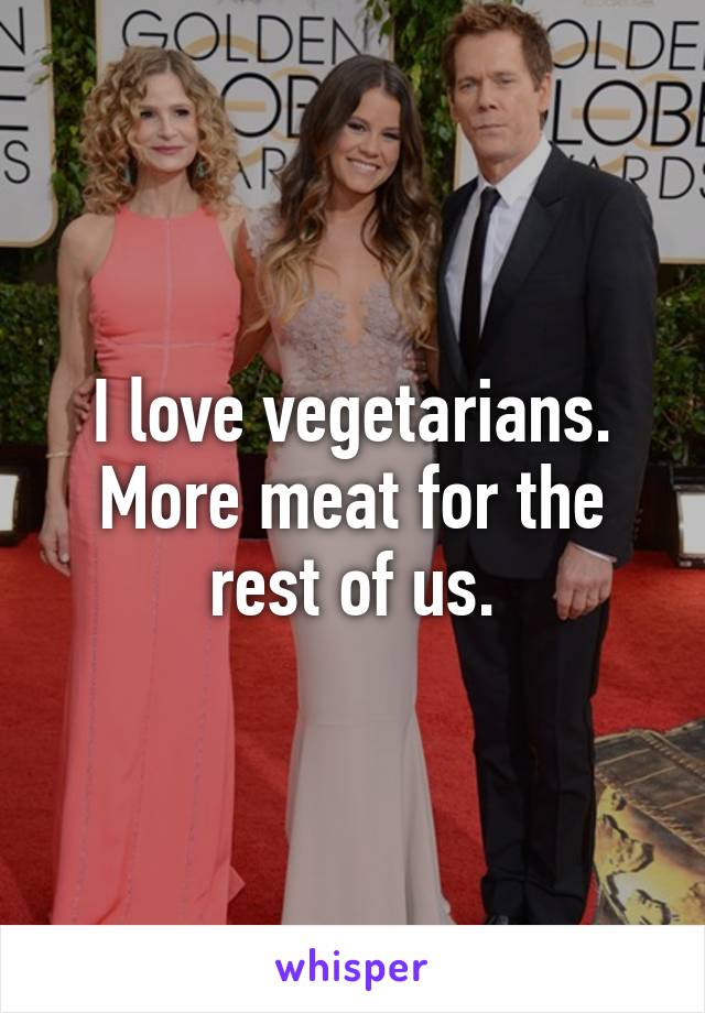 I love vegetarians. More meat for the rest of us.