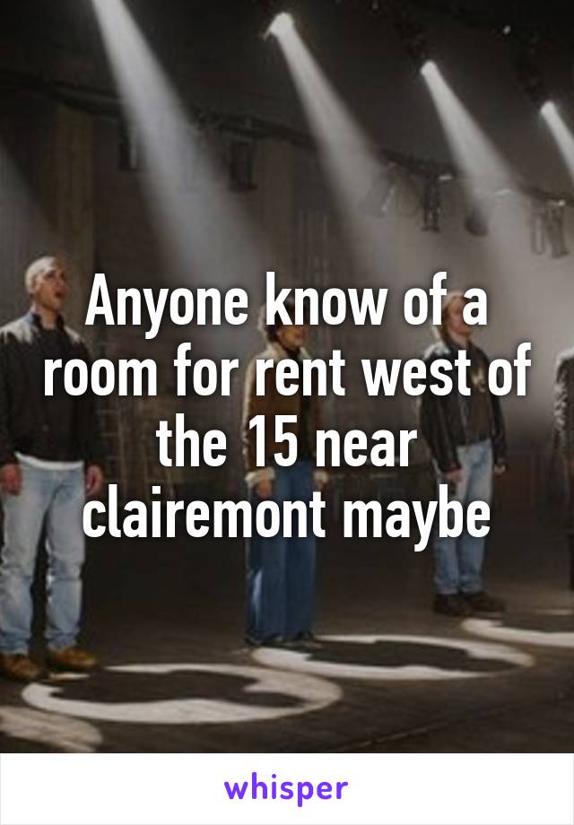 Anyone know of a room for rent west of the 15 near clairemont maybe