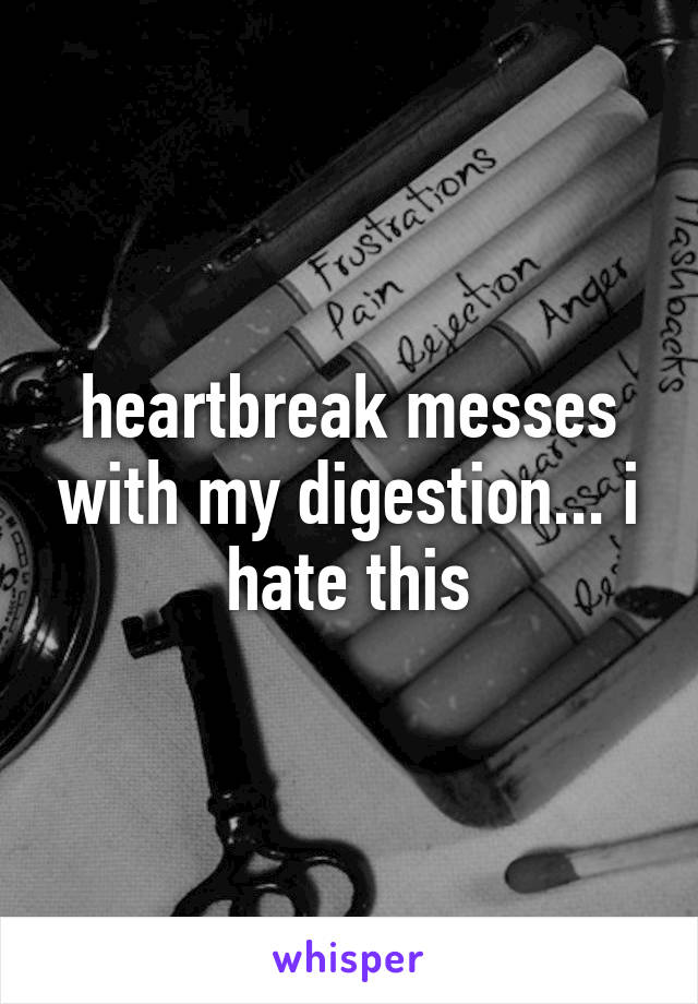 heartbreak messes with my digestion... i hate this