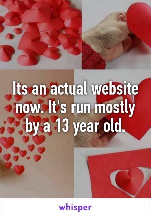 Its an actual website now. It's run mostly by a 13 year old.