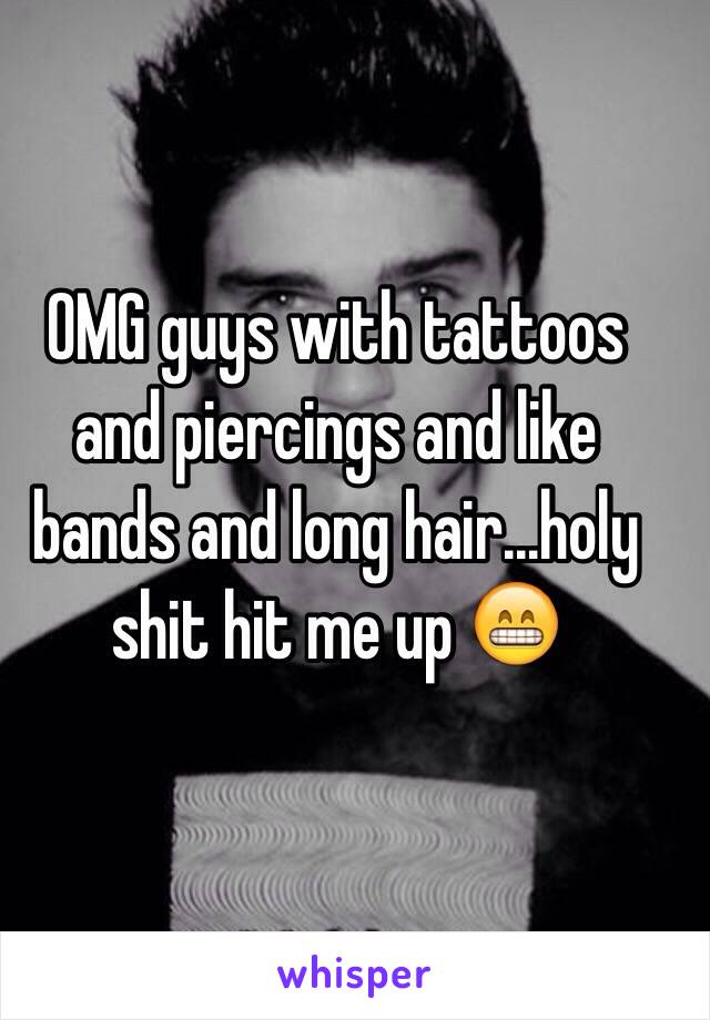 OMG guys with tattoos and piercings and like bands and long hair...holy shit hit me up 😁