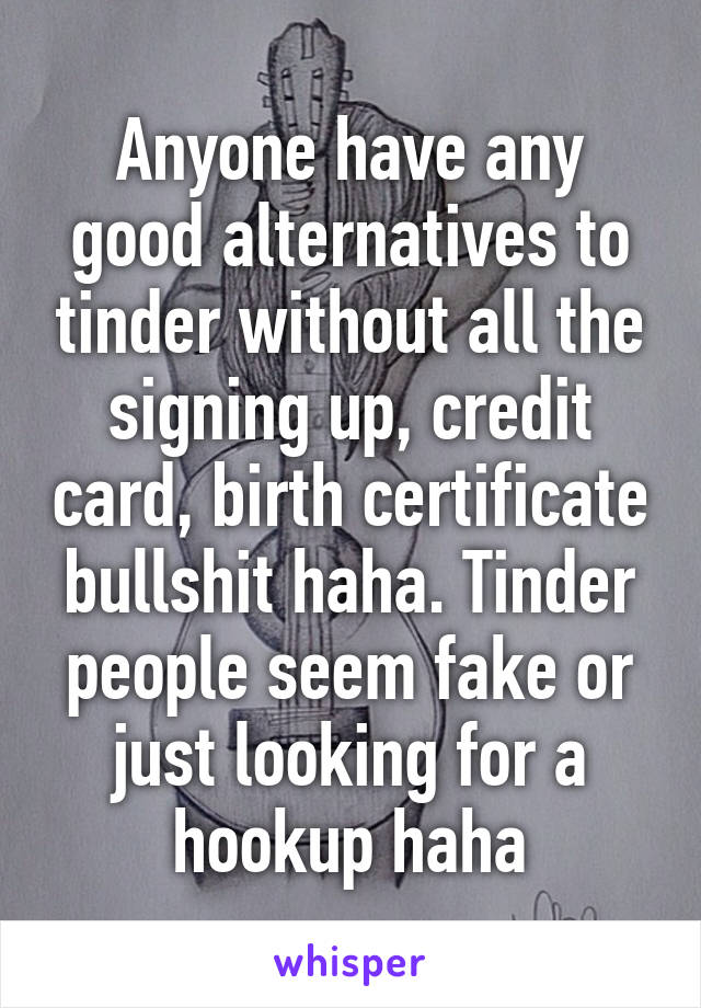 Anyone have any good alternatives to tinder without all the signing up, credit card, birth certificate bullshit haha. Tinder people seem fake or just looking for a hookup haha