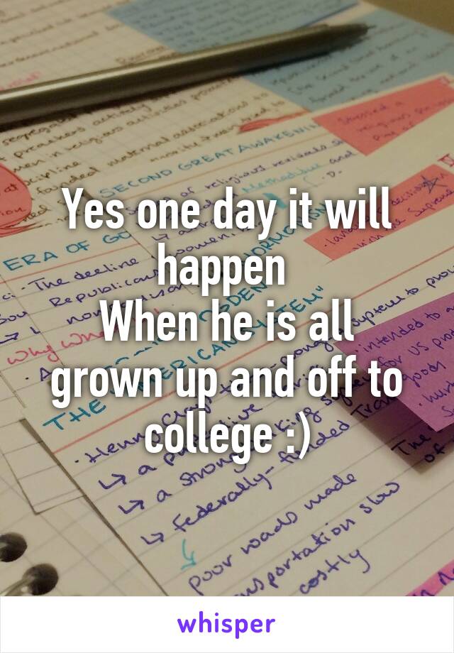 Yes one day it will happen 
When he is all grown up and off to college :)