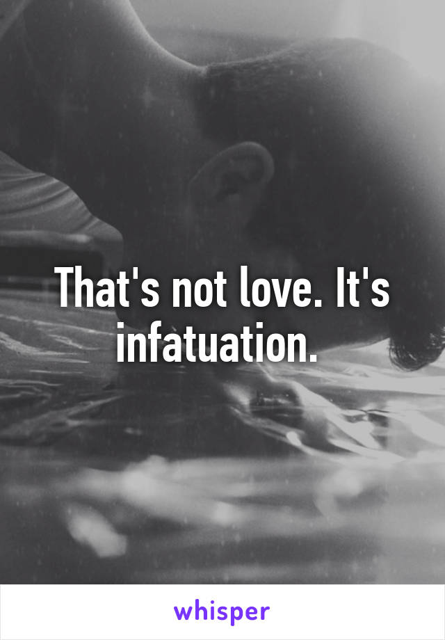 That's not love. It's infatuation. 