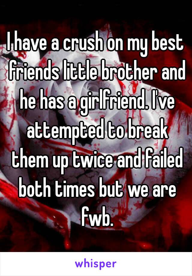 I have a crush on my best friends little brother and he has a girlfriend. I've attempted to break them up twice and failed both times but we are fwb.