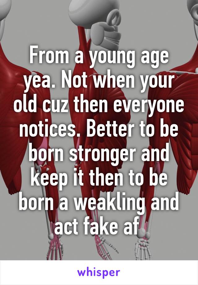 From a young age yea. Not when your old cuz then everyone notices. Better to be born stronger and keep it then to be born a weakling and act fake af 