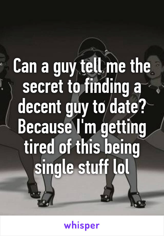 Can a guy tell me the secret to finding a decent guy to date? Because I'm getting tired of this being single stuff lol