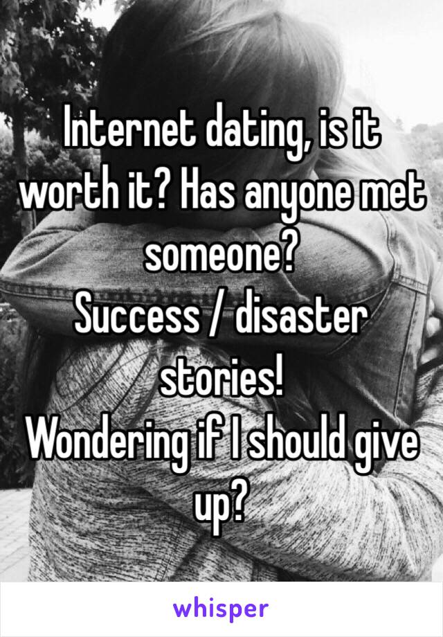 Internet dating, is it worth it? Has anyone met someone? 
Success / disaster stories! 
Wondering if I should give up? 