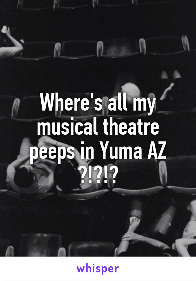 Where's all my musical theatre peeps in Yuma AZ ?!?!?