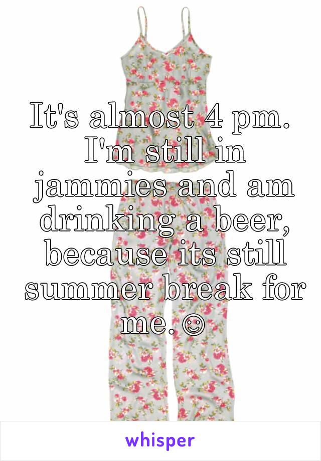 It's almost 4 pm. I'm still in jammies and am drinking a beer, because its still summer break for me.☺