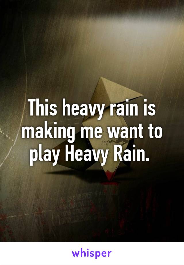 This heavy rain is making me want to play Heavy Rain. 