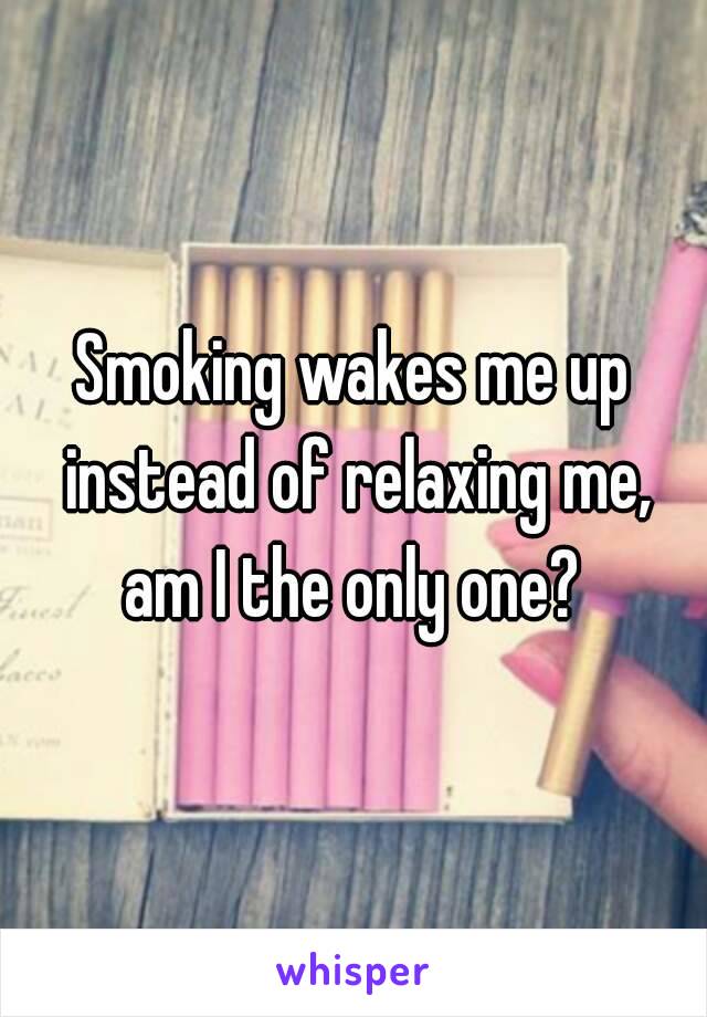 Smoking wakes me up instead of relaxing me, am I the only one? 