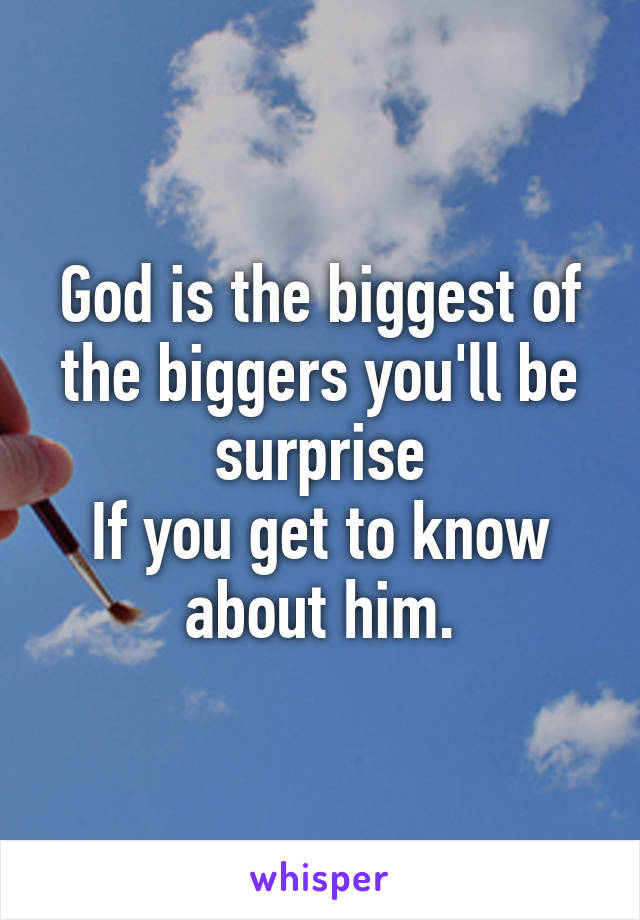 God is the biggest of the biggers you'll be surprise
If you get to know about him.