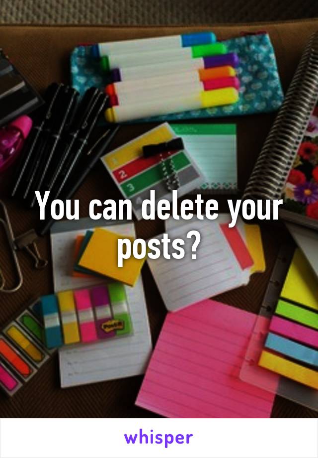 You can delete your posts?