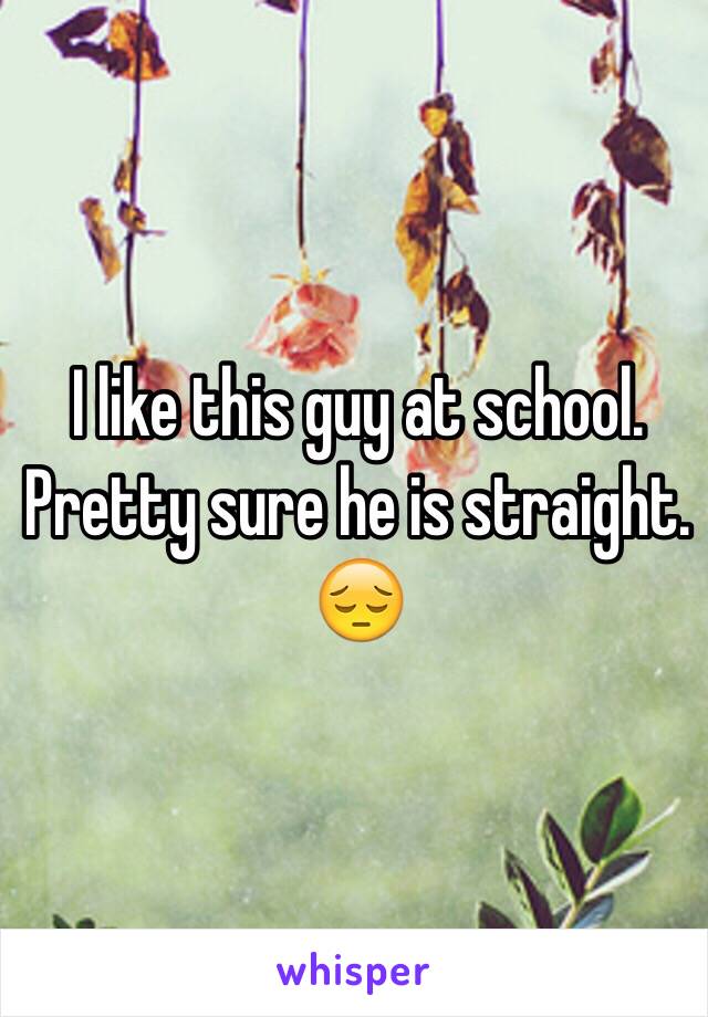 I like this guy at school. Pretty sure he is straight. 😔