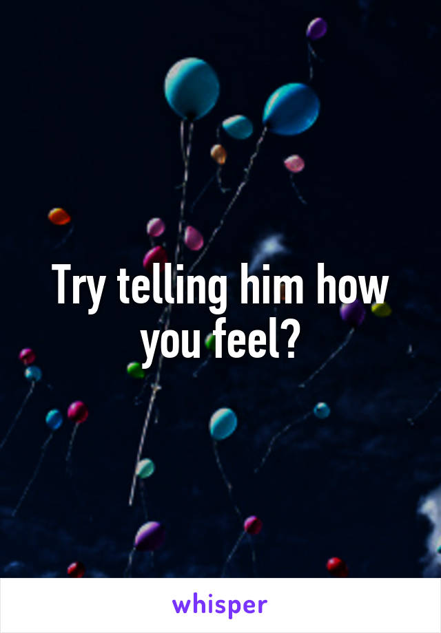 Try telling him how you feel?