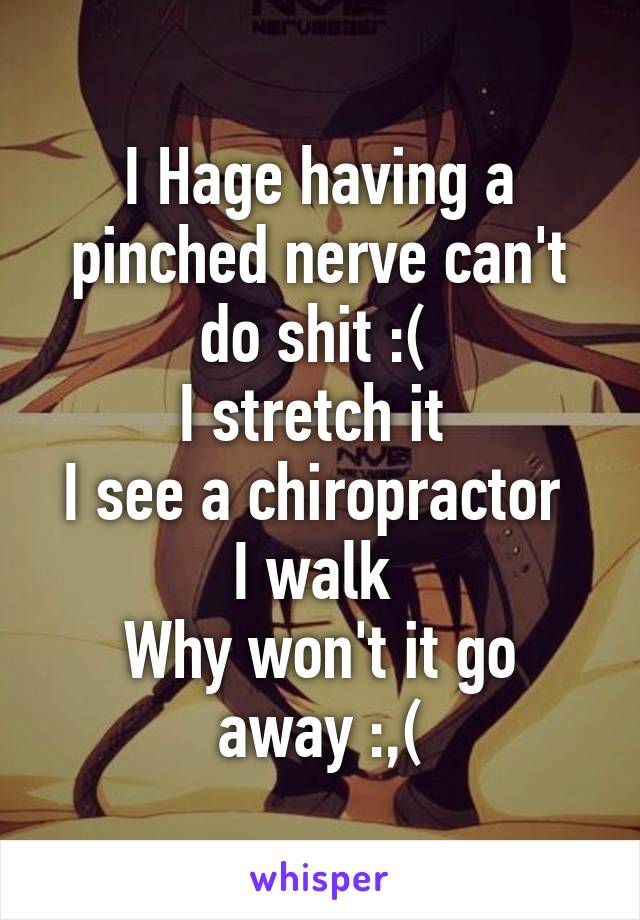 I Hage having a pinched nerve can't do shit :( 
I stretch it 
I see a chiropractor 
I walk 
Why won't it go away :,(