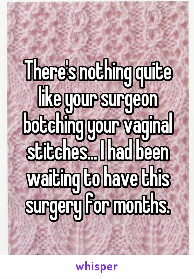 There's nothing quite like your surgeon botching your vaginal stitches... I had been waiting to have this surgery for months.