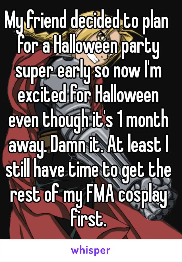 My friend decided to plan for a Halloween party super early so now I'm excited for Halloween even though it's 1 month away. Damn it. At least I still have time to get the rest of my FMA cosplay first.