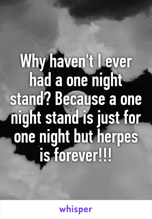 Why haven't I ever had a one night stand? Because a one night stand is just for one night but herpes is forever!!!